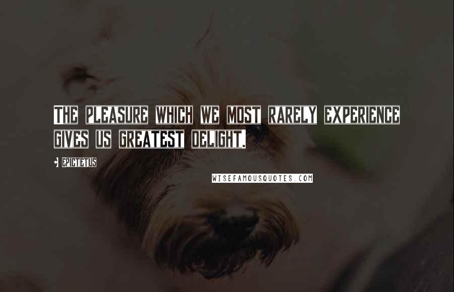 Epictetus Quotes: The pleasure which we most rarely experience gives us greatest delight.