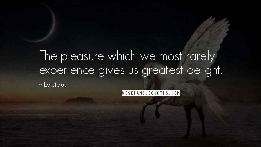 Epictetus Quotes: The pleasure which we most rarely experience gives us greatest delight.