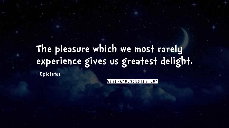 Epictetus Quotes: The pleasure which we most rarely experience gives us greatest delight.