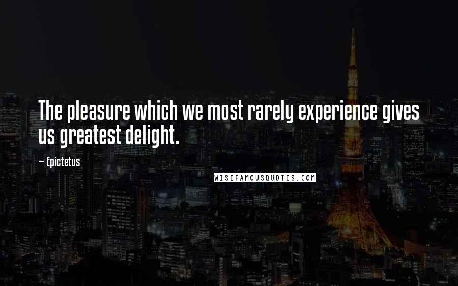 Epictetus Quotes: The pleasure which we most rarely experience gives us greatest delight.