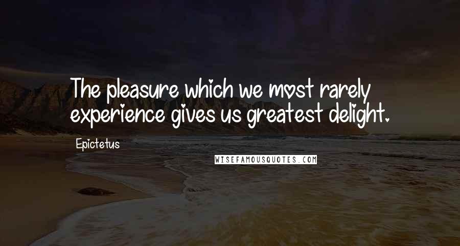 Epictetus Quotes: The pleasure which we most rarely experience gives us greatest delight.