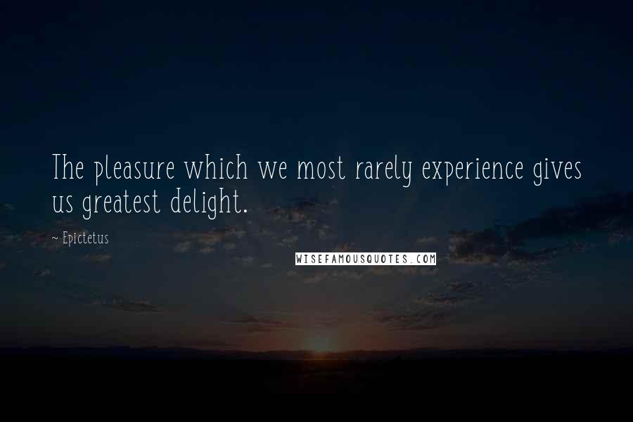 Epictetus Quotes: The pleasure which we most rarely experience gives us greatest delight.