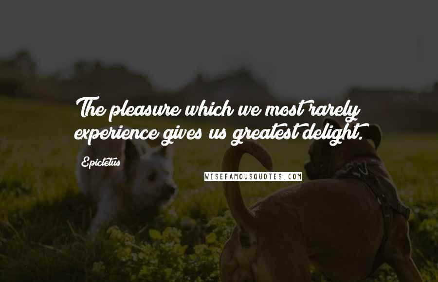 Epictetus Quotes: The pleasure which we most rarely experience gives us greatest delight.