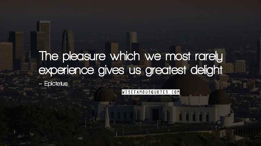 Epictetus Quotes: The pleasure which we most rarely experience gives us greatest delight.