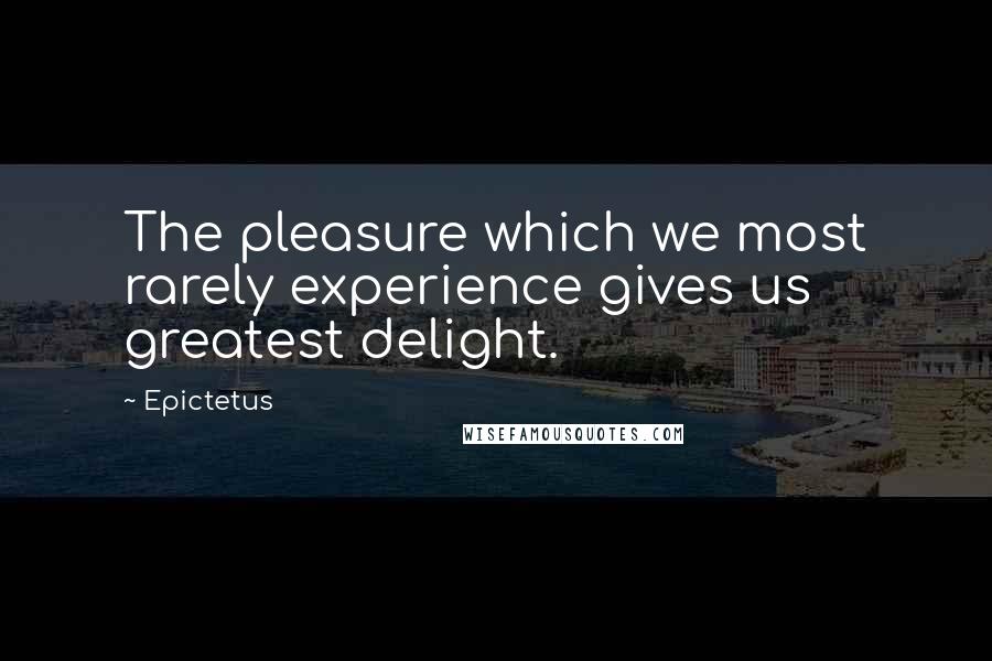 Epictetus Quotes: The pleasure which we most rarely experience gives us greatest delight.