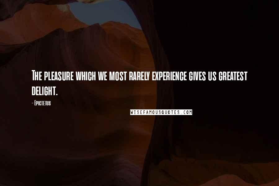 Epictetus Quotes: The pleasure which we most rarely experience gives us greatest delight.