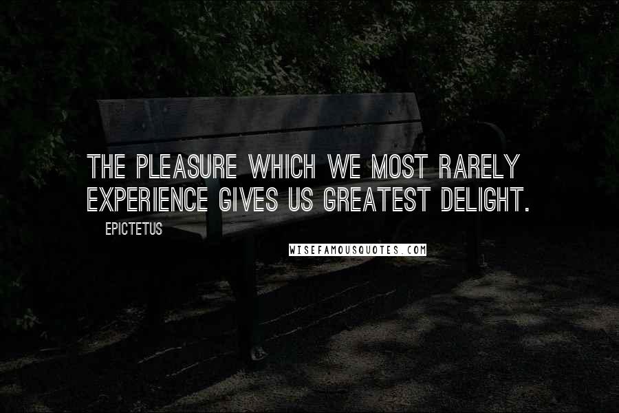 Epictetus Quotes: The pleasure which we most rarely experience gives us greatest delight.