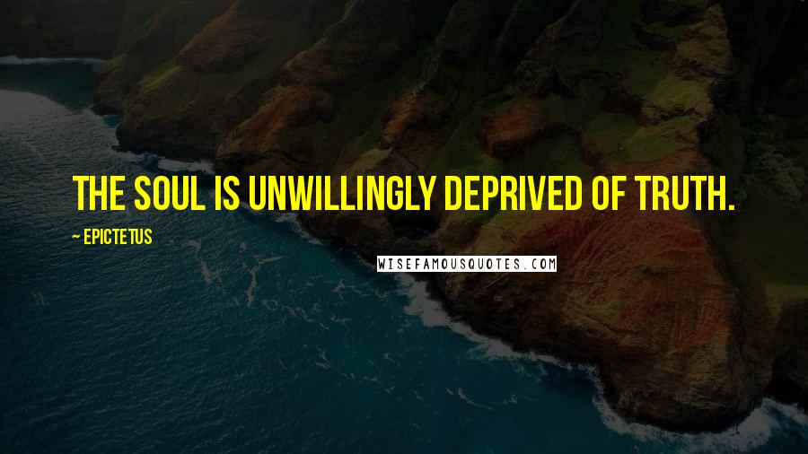Epictetus Quotes: The soul is unwillingly deprived of truth.