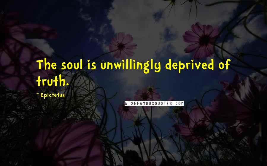 Epictetus Quotes: The soul is unwillingly deprived of truth.