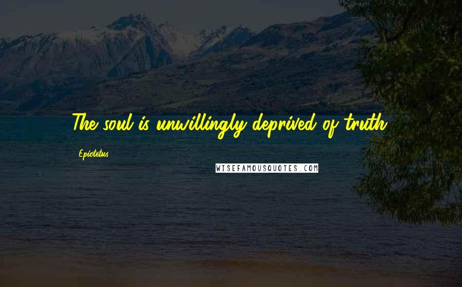 Epictetus Quotes: The soul is unwillingly deprived of truth.