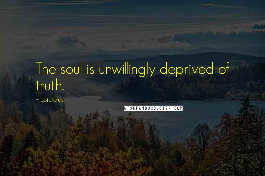 Epictetus Quotes: The soul is unwillingly deprived of truth.