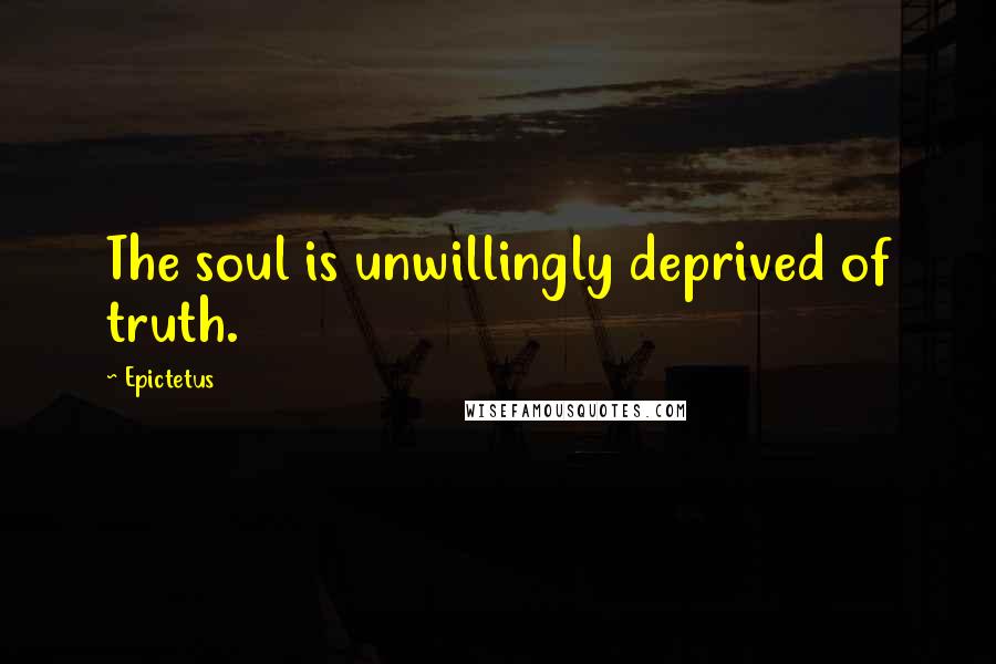 Epictetus Quotes: The soul is unwillingly deprived of truth.