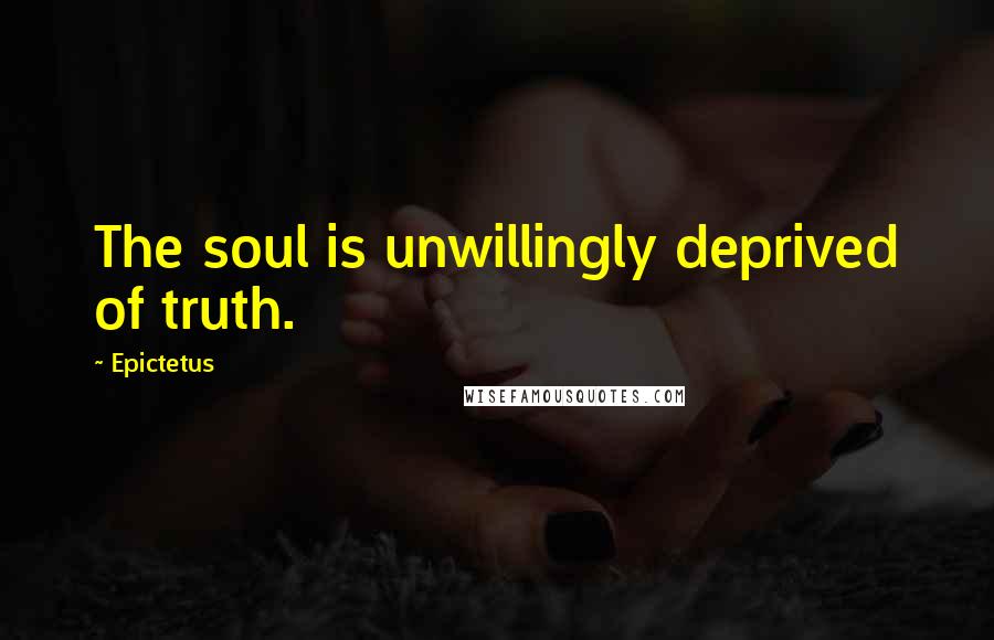 Epictetus Quotes: The soul is unwillingly deprived of truth.