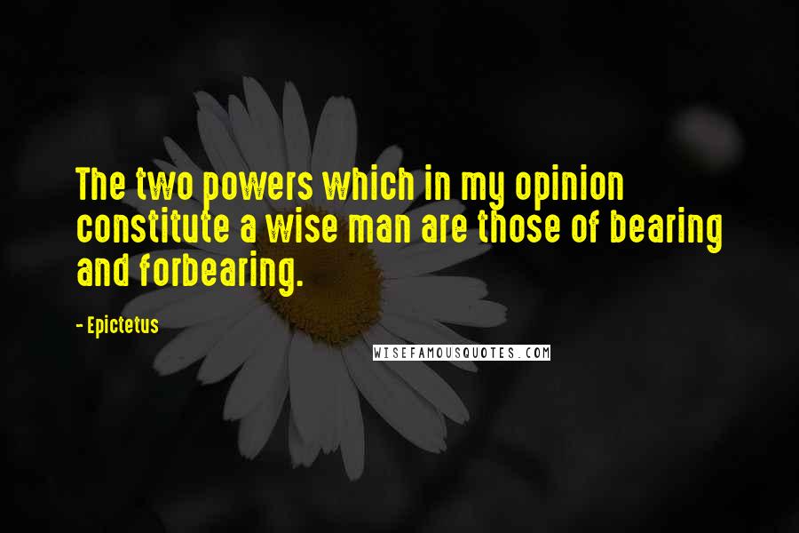 Epictetus Quotes: The two powers which in my opinion constitute a wise man are those of bearing and forbearing.