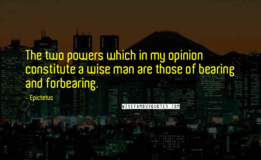 Epictetus Quotes: The two powers which in my opinion constitute a wise man are those of bearing and forbearing.