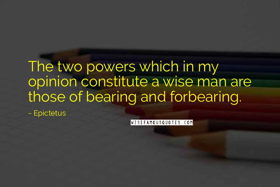 Epictetus Quotes: The two powers which in my opinion constitute a wise man are those of bearing and forbearing.