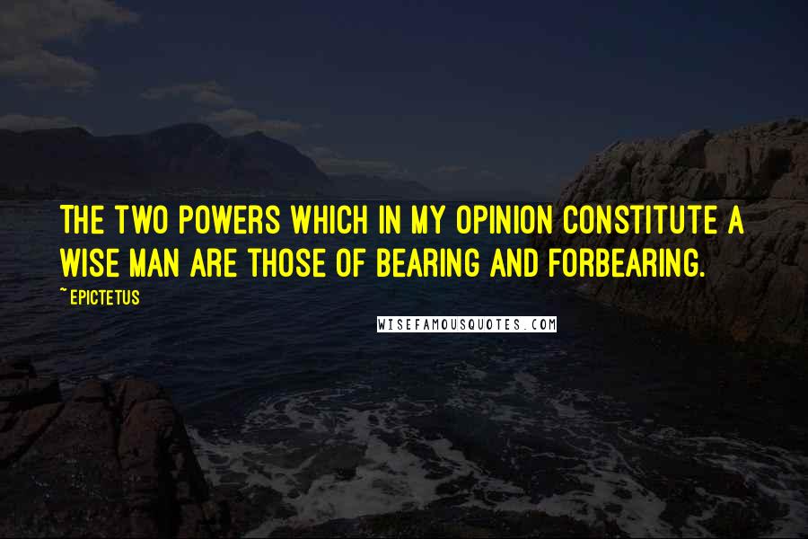 Epictetus Quotes: The two powers which in my opinion constitute a wise man are those of bearing and forbearing.