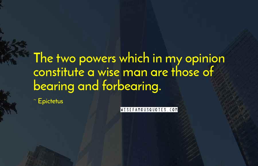 Epictetus Quotes: The two powers which in my opinion constitute a wise man are those of bearing and forbearing.