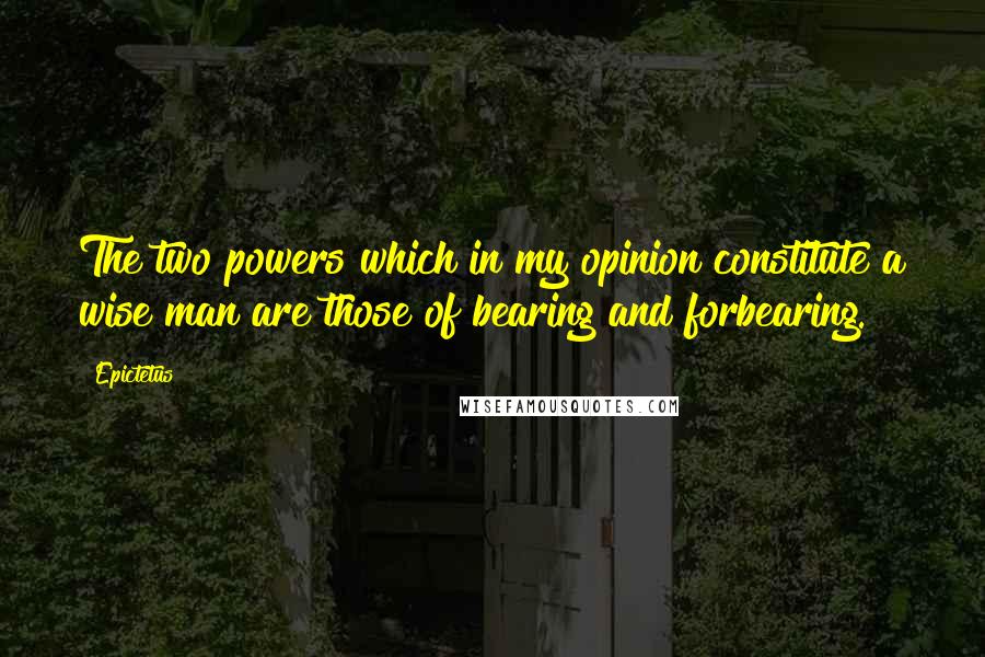 Epictetus Quotes: The two powers which in my opinion constitute a wise man are those of bearing and forbearing.