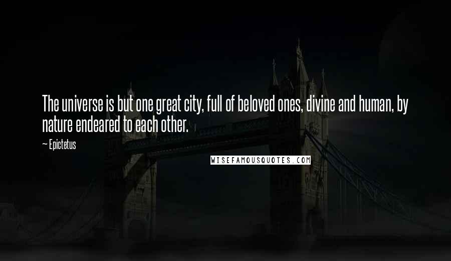 Epictetus Quotes: The universe is but one great city, full of beloved ones, divine and human, by nature endeared to each other.