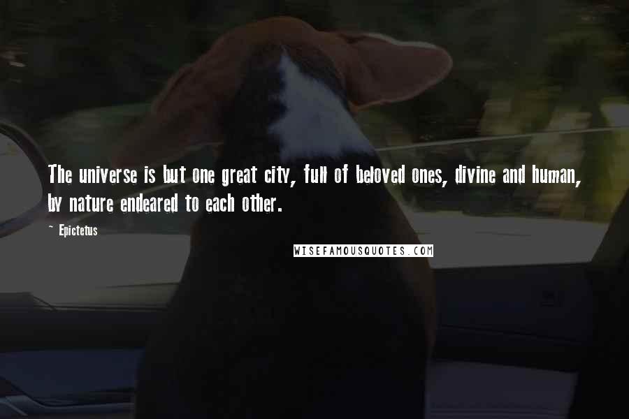 Epictetus Quotes: The universe is but one great city, full of beloved ones, divine and human, by nature endeared to each other.