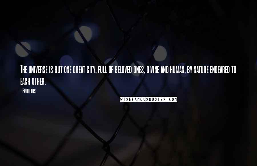 Epictetus Quotes: The universe is but one great city, full of beloved ones, divine and human, by nature endeared to each other.