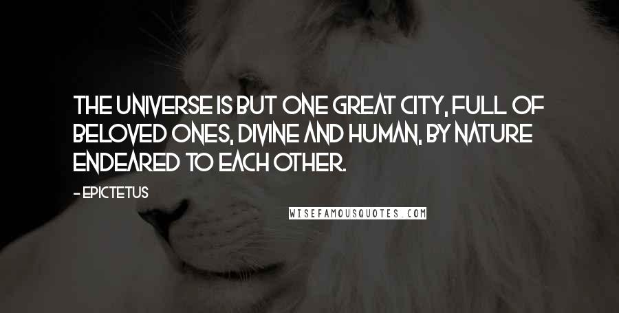 Epictetus Quotes: The universe is but one great city, full of beloved ones, divine and human, by nature endeared to each other.