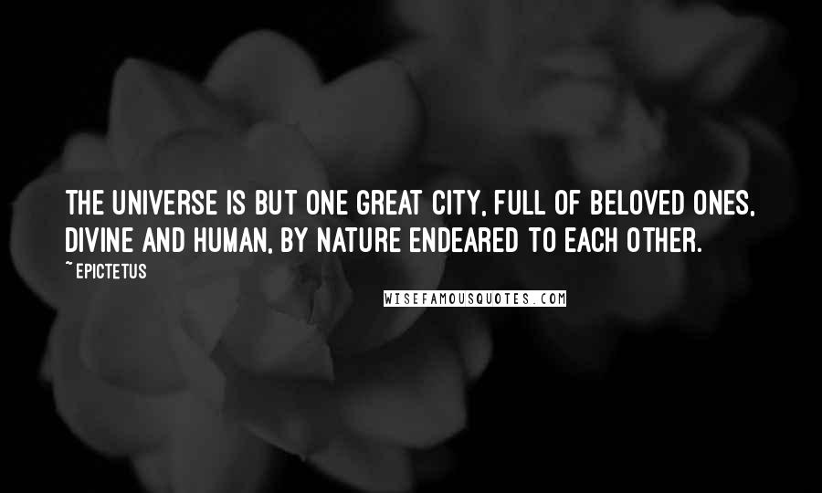 Epictetus Quotes: The universe is but one great city, full of beloved ones, divine and human, by nature endeared to each other.