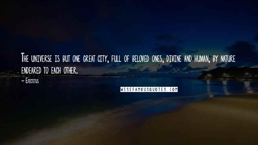 Epictetus Quotes: The universe is but one great city, full of beloved ones, divine and human, by nature endeared to each other.