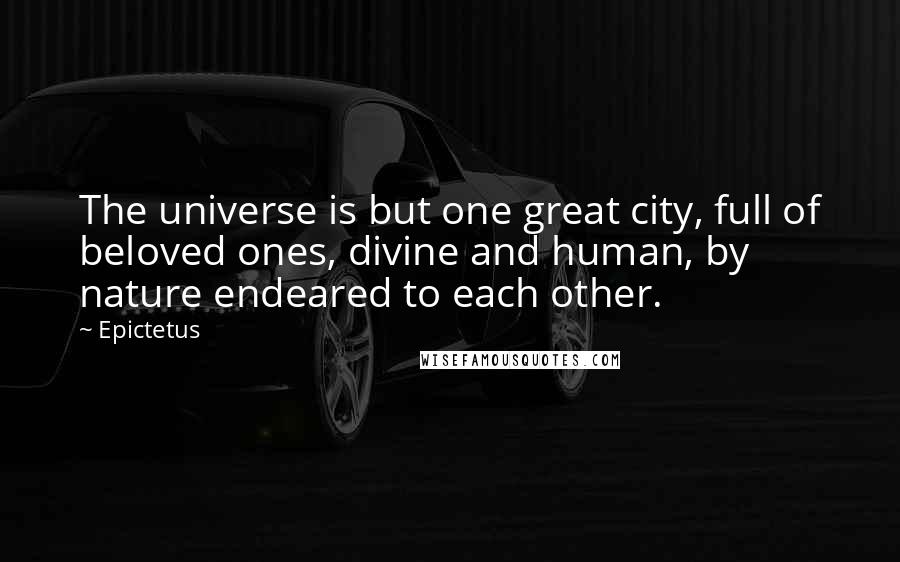 Epictetus Quotes: The universe is but one great city, full of beloved ones, divine and human, by nature endeared to each other.