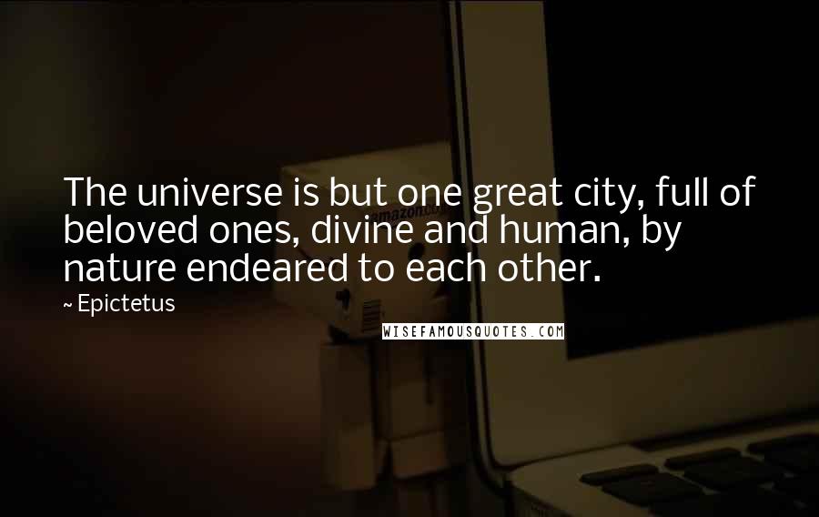 Epictetus Quotes: The universe is but one great city, full of beloved ones, divine and human, by nature endeared to each other.