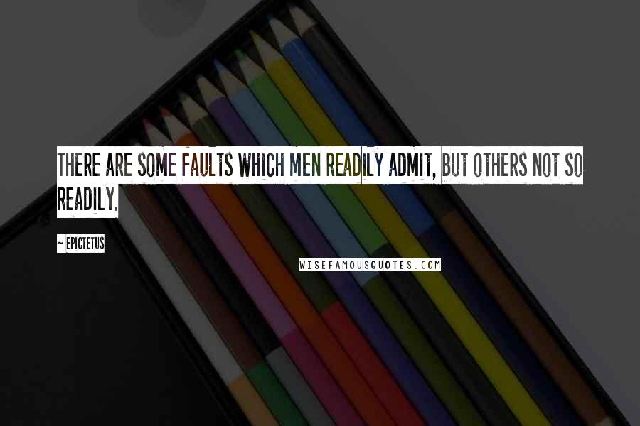 Epictetus Quotes: There are some faults which men readily admit, but others not so readily.