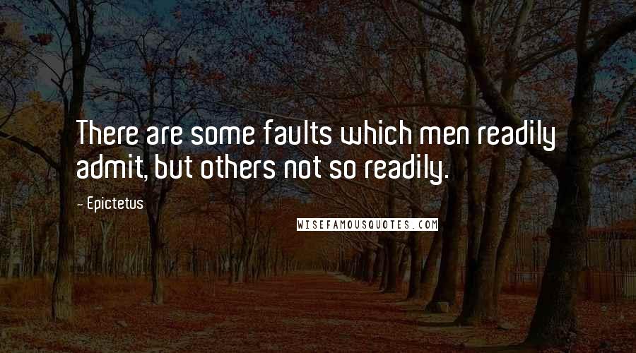 Epictetus Quotes: There are some faults which men readily admit, but others not so readily.