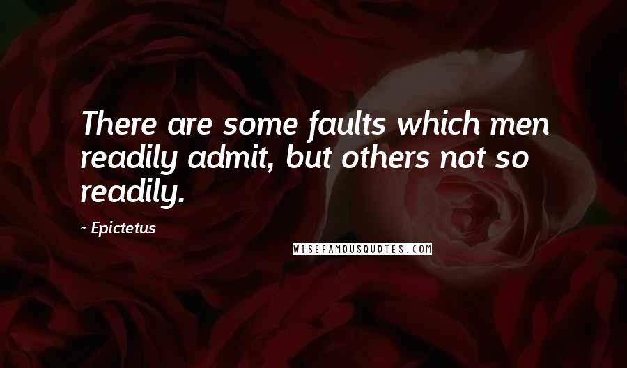 Epictetus Quotes: There are some faults which men readily admit, but others not so readily.