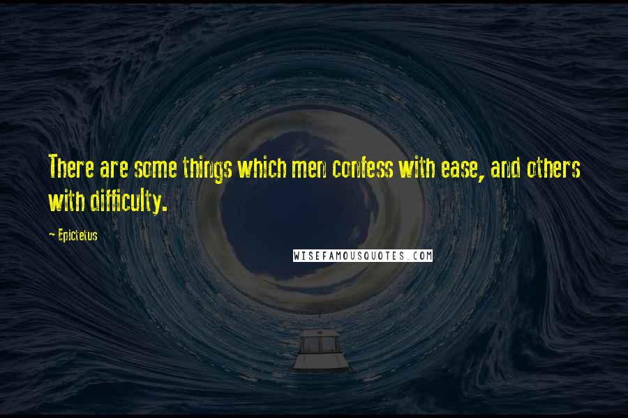 Epictetus Quotes: There are some things which men confess with ease, and others with difficulty.