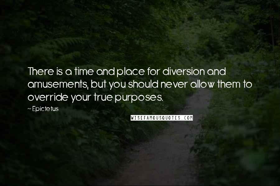 Epictetus Quotes: There is a time and place for diversion and amusements, but you should never allow them to override your true purposes.