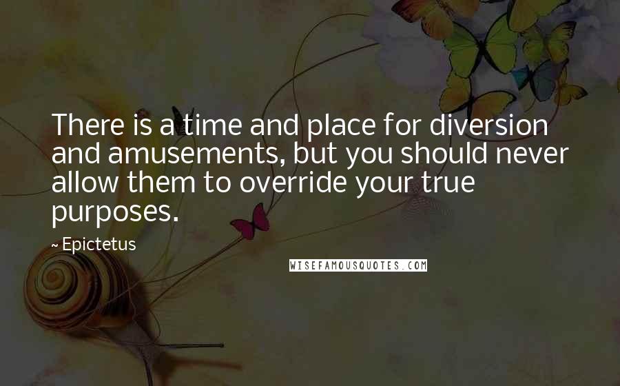 Epictetus Quotes: There is a time and place for diversion and amusements, but you should never allow them to override your true purposes.