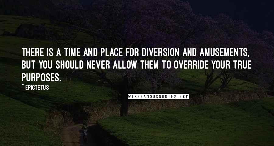 Epictetus Quotes: There is a time and place for diversion and amusements, but you should never allow them to override your true purposes.