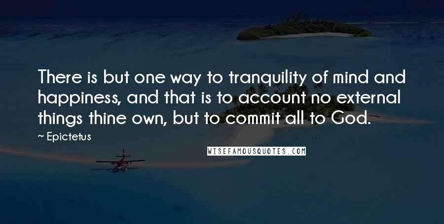 Epictetus Quotes: There is but one way to tranquility of mind and happiness, and that is to account no external things thine own, but to commit all to God.
