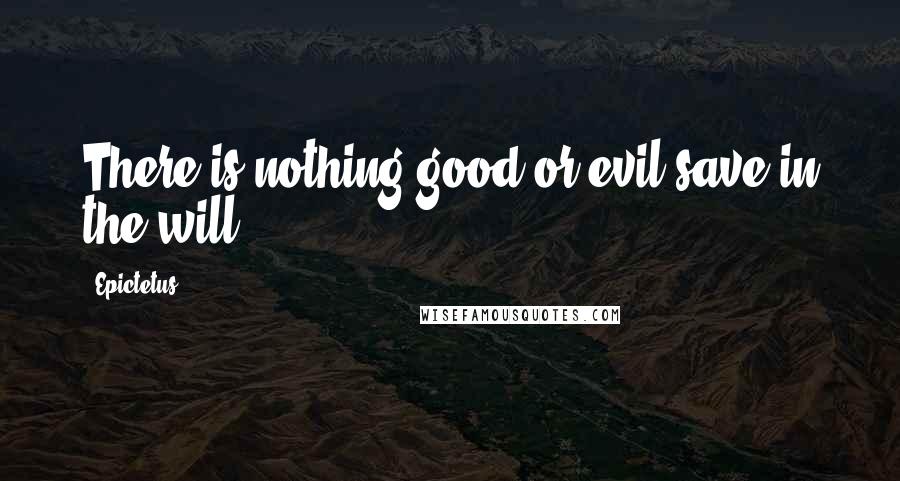 Epictetus Quotes: There is nothing good or evil save in the will.