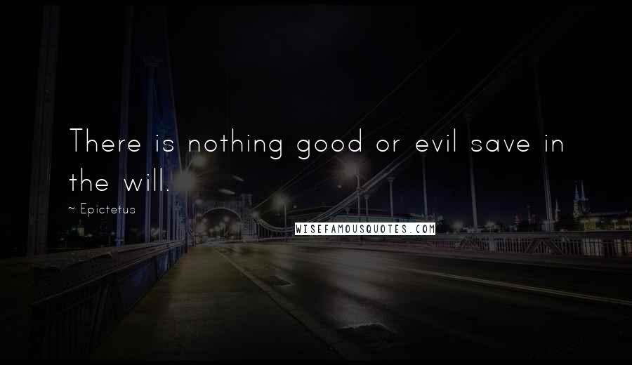 Epictetus Quotes: There is nothing good or evil save in the will.