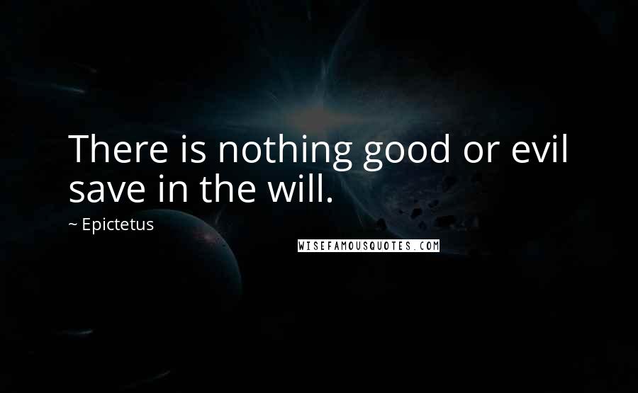 Epictetus Quotes: There is nothing good or evil save in the will.