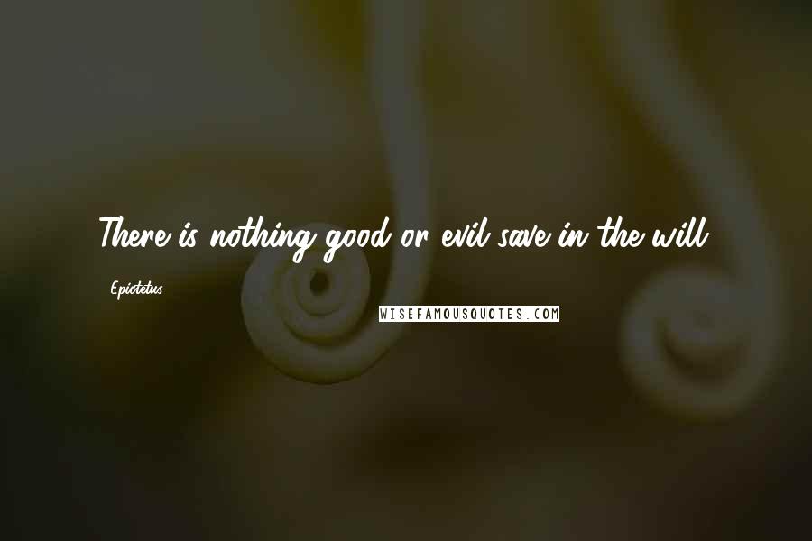 Epictetus Quotes: There is nothing good or evil save in the will.