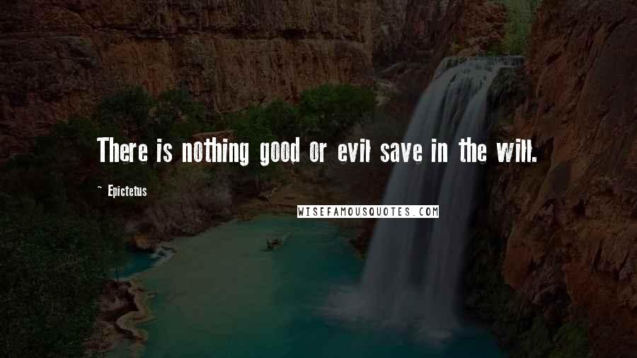 Epictetus Quotes: There is nothing good or evil save in the will.