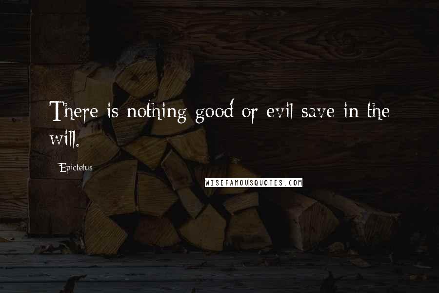 Epictetus Quotes: There is nothing good or evil save in the will.