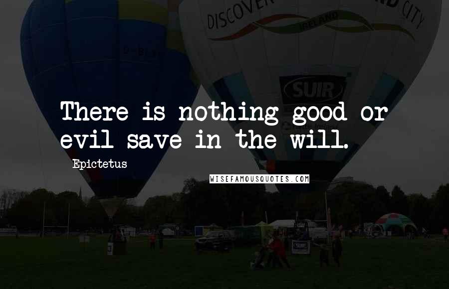 Epictetus Quotes: There is nothing good or evil save in the will.