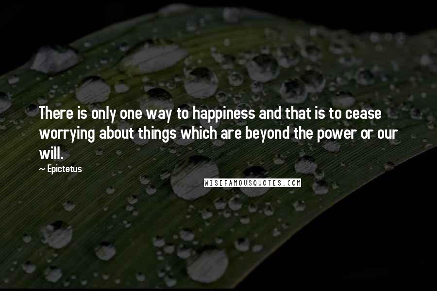 Epictetus Quotes: There is only one way to happiness and that is to cease worrying about things which are beyond the power or our will.