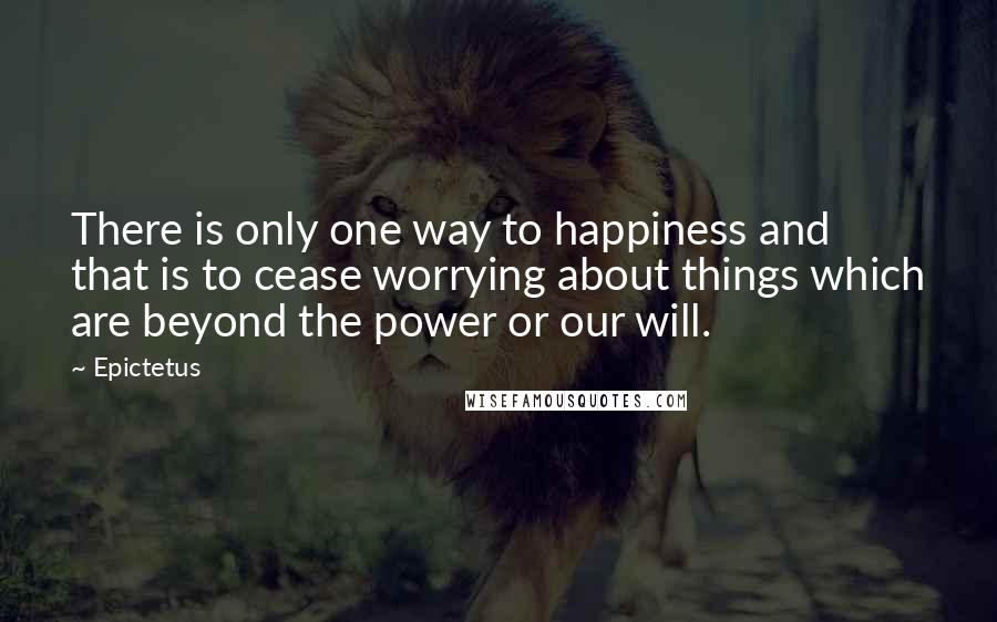 Epictetus Quotes: There is only one way to happiness and that is to cease worrying about things which are beyond the power or our will.