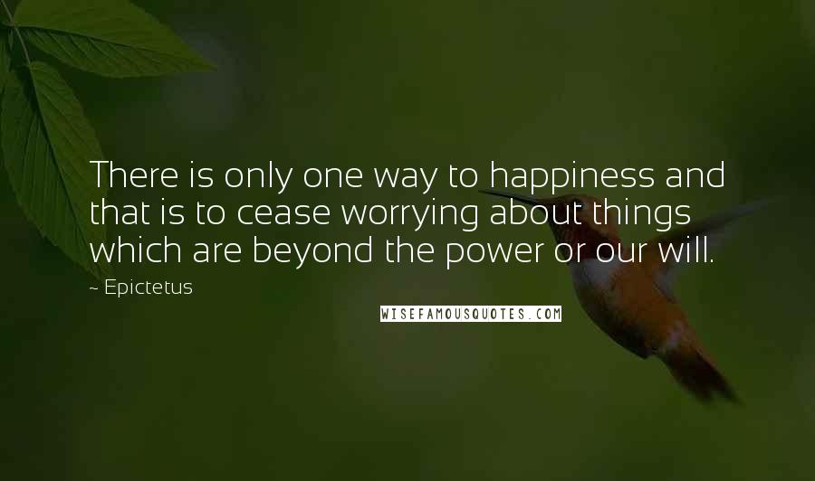 Epictetus Quotes: There is only one way to happiness and that is to cease worrying about things which are beyond the power or our will.