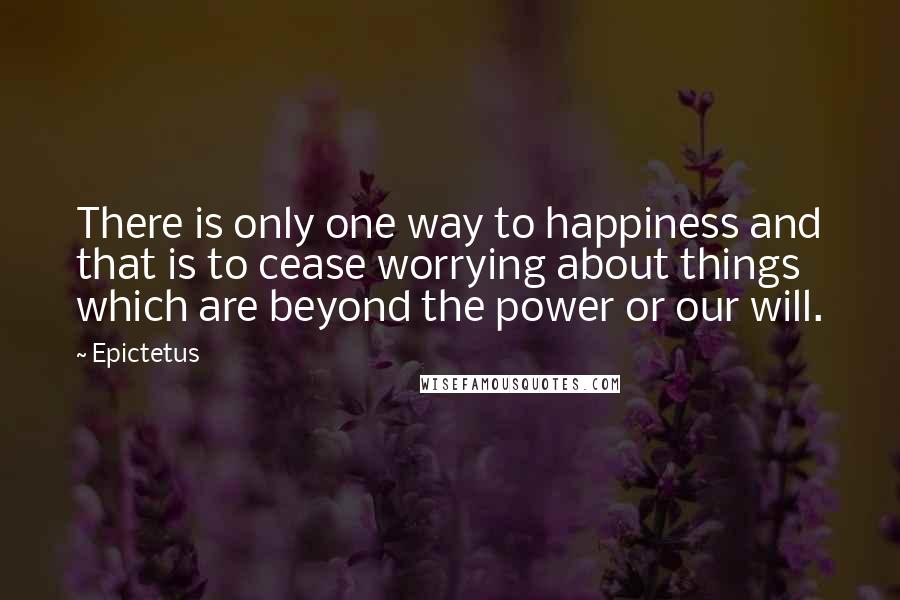 Epictetus Quotes: There is only one way to happiness and that is to cease worrying about things which are beyond the power or our will.